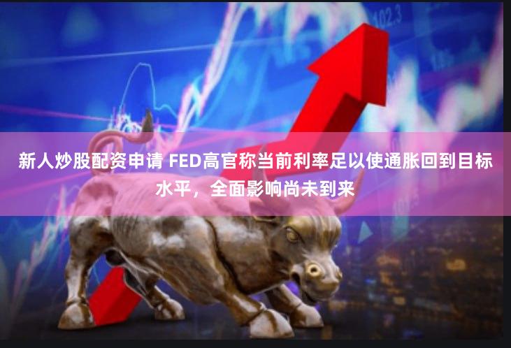新人炒股配资申请 FED高官称当前利率足以使通胀回到目标水平，全面影响尚未到来