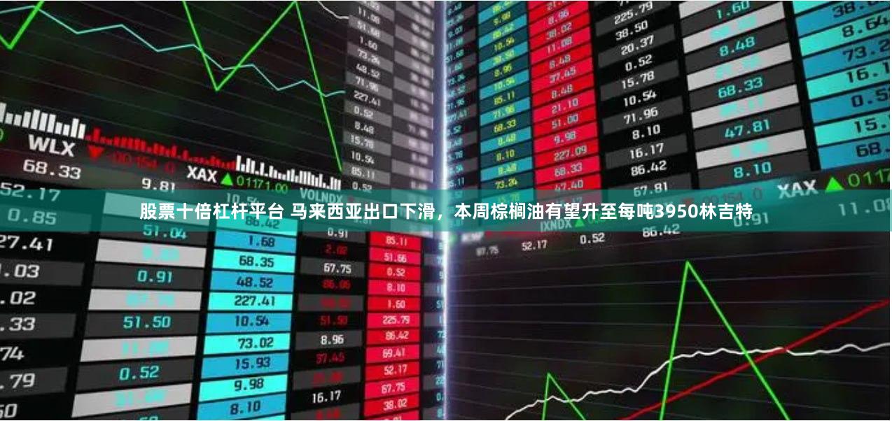 股票十倍杠杆平台 马来西亚出口下滑，本周棕榈油有望升至每吨3950林吉特