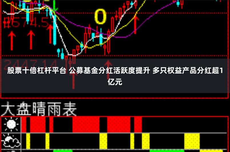 股票十倍杠杆平台 公募基金分红活跃度提升 多只权益产品分红超1亿元