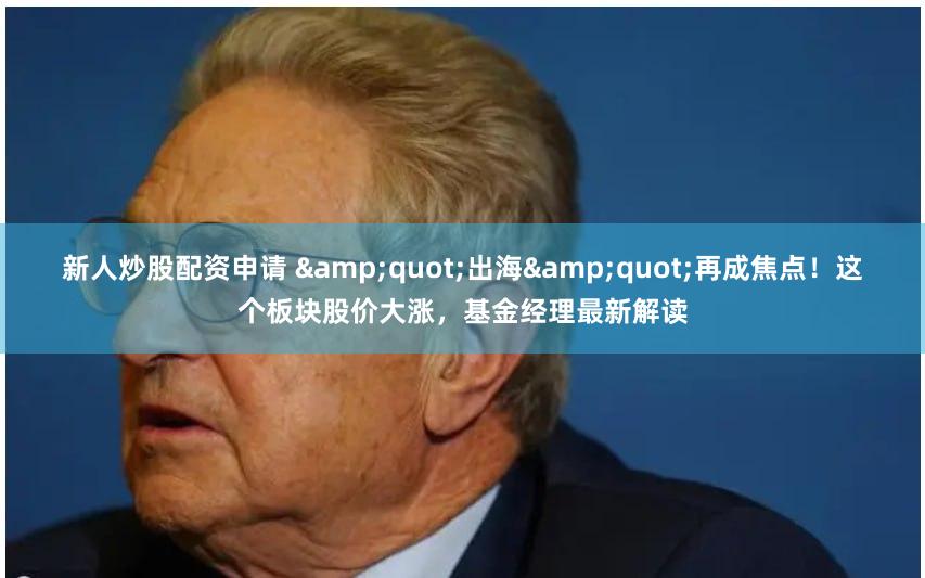 新人炒股配资申请 &quot;出海&quot;再成焦点！这个板块股价大涨，基金经理最新解读