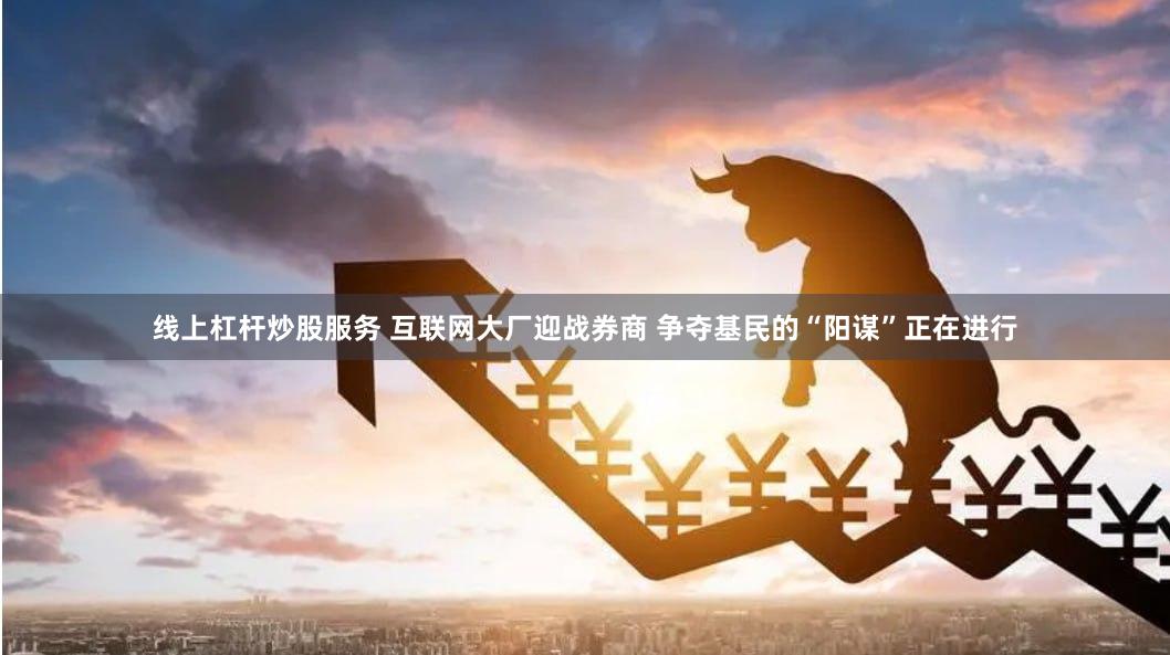 线上杠杆炒股服务 互联网大厂迎战券商 争夺基民的“阳谋”正在进行