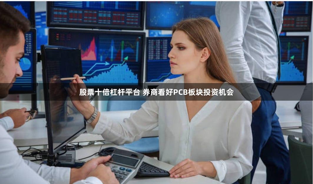 股票十倍杠杆平台 券商看好PCB板块投资机会