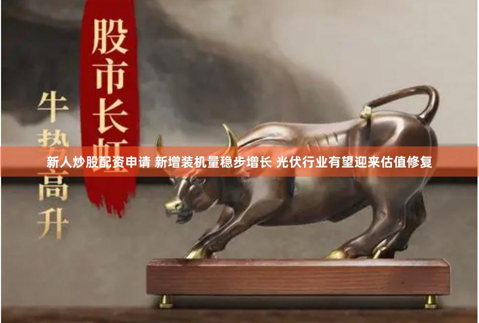 新人炒股配资申请 新增装机量稳步增长 光伏行业有望迎来估值修复