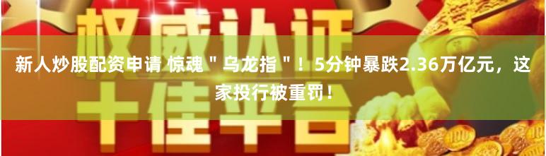新人炒股配资申请 惊魂＂乌龙指＂！5分钟暴跌2.36万亿元，这家投行被重罚！