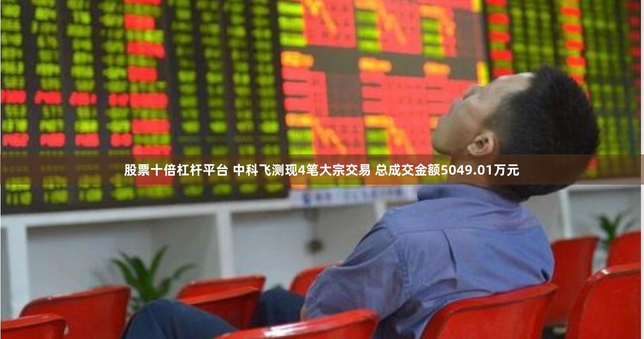 股票十倍杠杆平台 中科飞测现4笔大宗交易 总成交金额5049.01万元