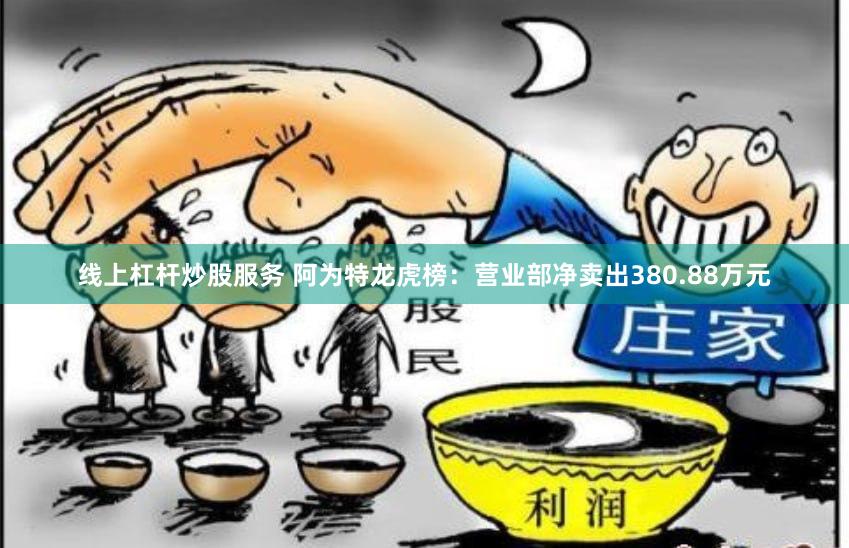 线上杠杆炒股服务 阿为特龙虎榜：营业部净卖出380.88万元