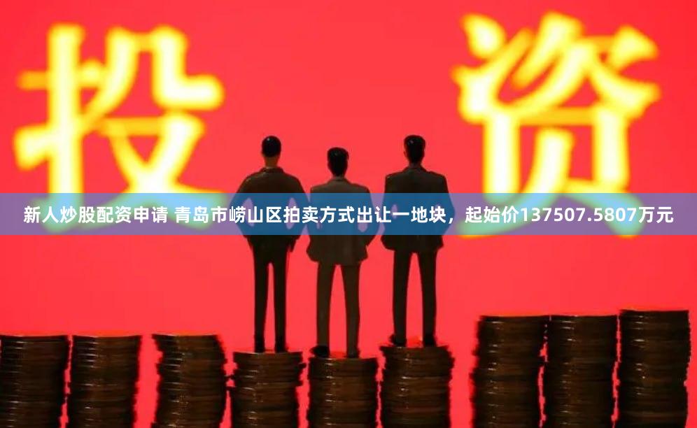 新人炒股配资申请 青岛市崂山区拍卖方式出让一地块，起始价137507.5807万元