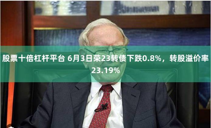 股票十倍杠杆平台 6月3日荣23转债下跌0.8%，转股溢价率23.19%