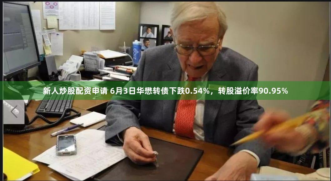 新人炒股配资申请 6月3日华懋转债下跌0.54%，转股溢价率90.95%