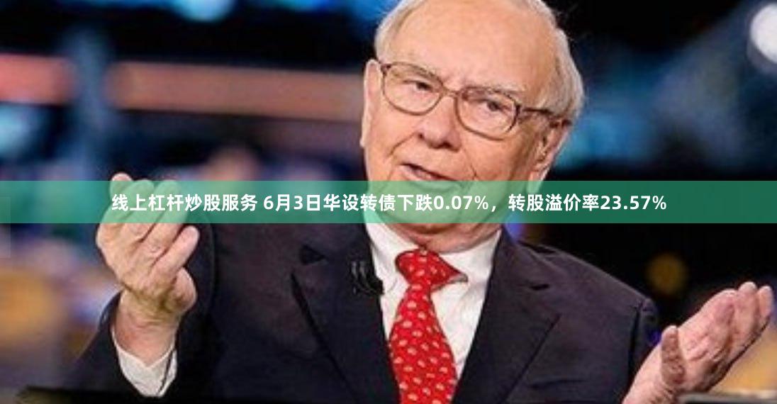 线上杠杆炒股服务 6月3日华设转债下跌0.07%，转股溢价率23.57%