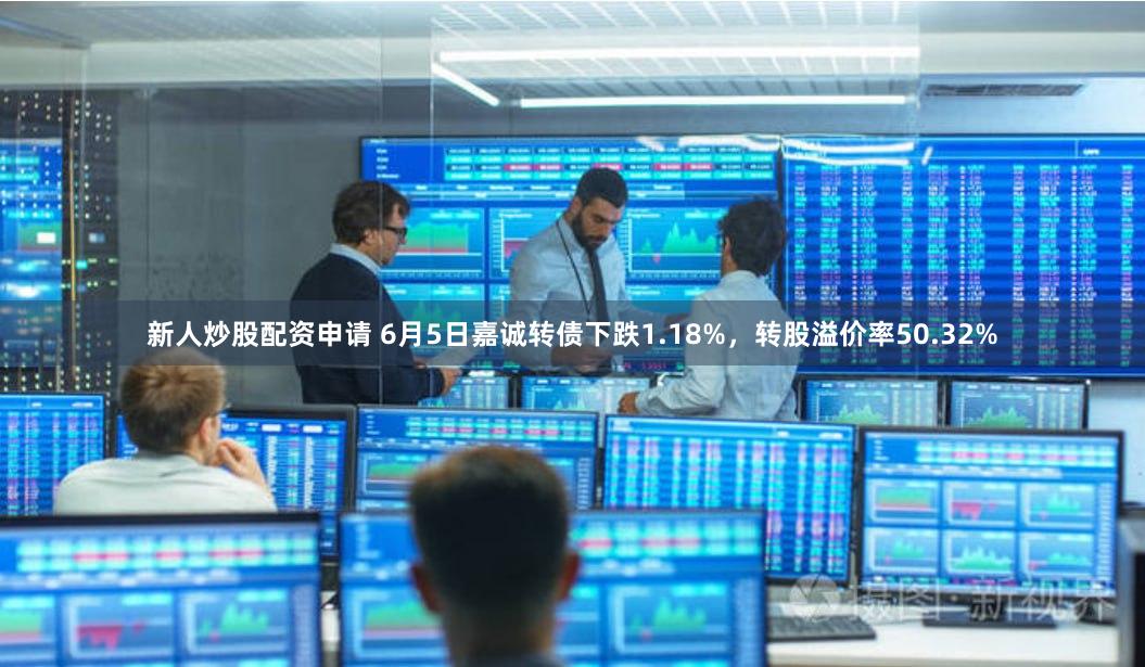 新人炒股配资申请 6月5日嘉诚转债下跌1.18%，转股溢价率50.32%