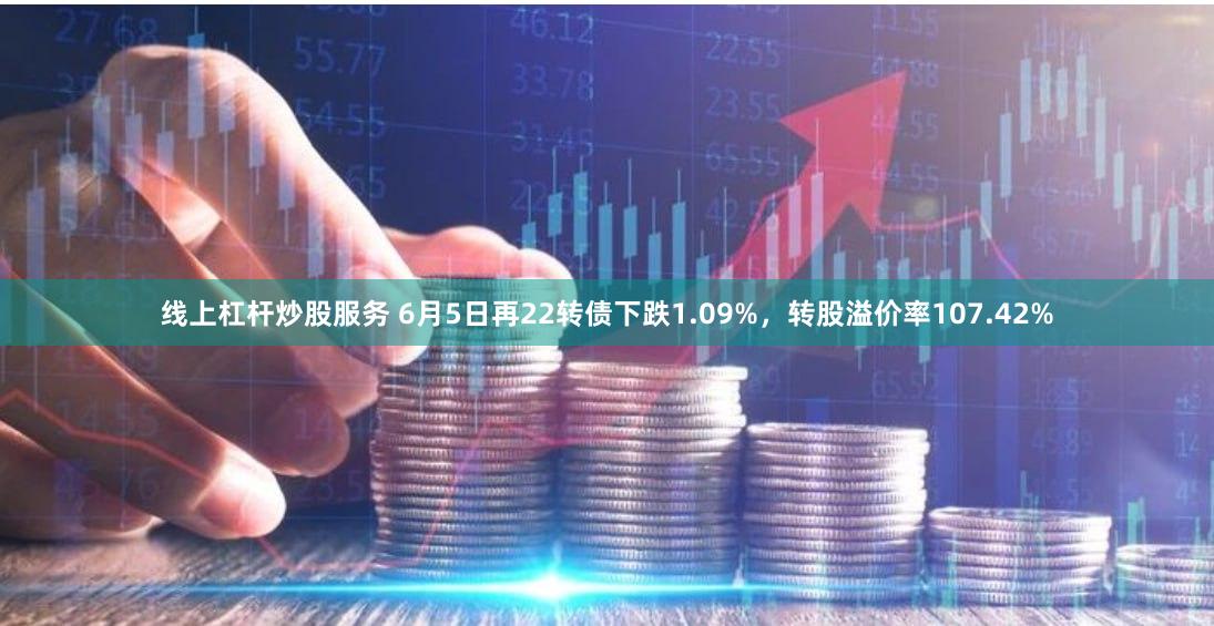 线上杠杆炒股服务 6月5日再22转债下跌1.09%，转股溢价率107.42%