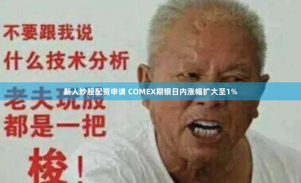新人炒股配资申请 COMEX期银日内涨幅扩大至1%