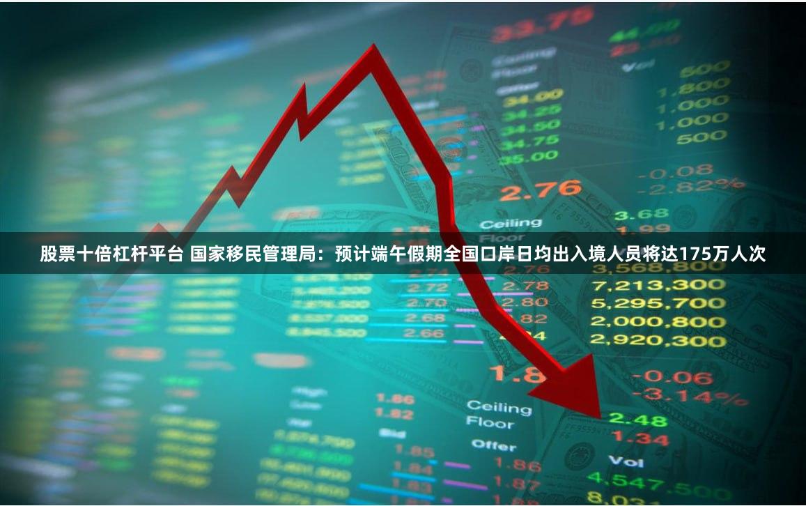 股票十倍杠杆平台 国家移民管理局：预计端午假期全国口岸日均出入境人员将达175万人次