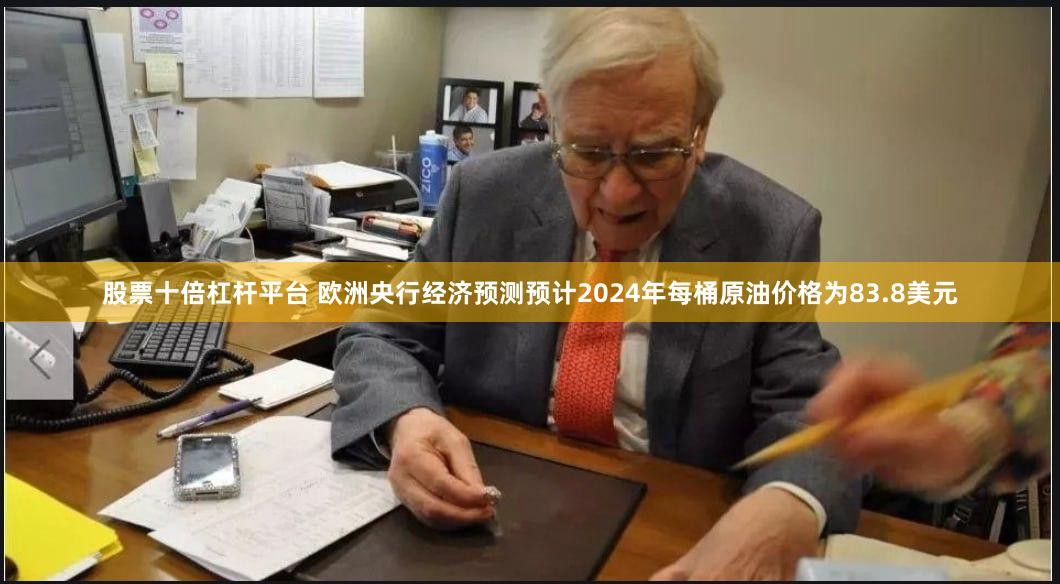 股票十倍杠杆平台 欧洲央行经济预测预计2024年每桶原油价格为83.8美元