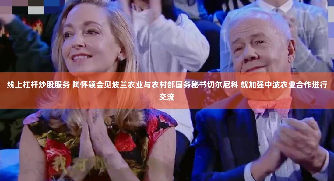 线上杠杆炒股服务 陶怀颖会见波兰农业与农村部国务秘书切尔尼科 就加强中波农业合作进行交流