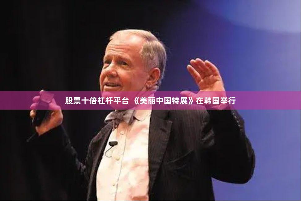 股票十倍杠杆平台 《美丽中国特展》在韩国举行