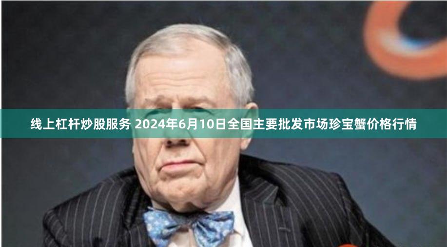线上杠杆炒股服务 2024年6月10日全国主要批发市场珍宝蟹价格行情