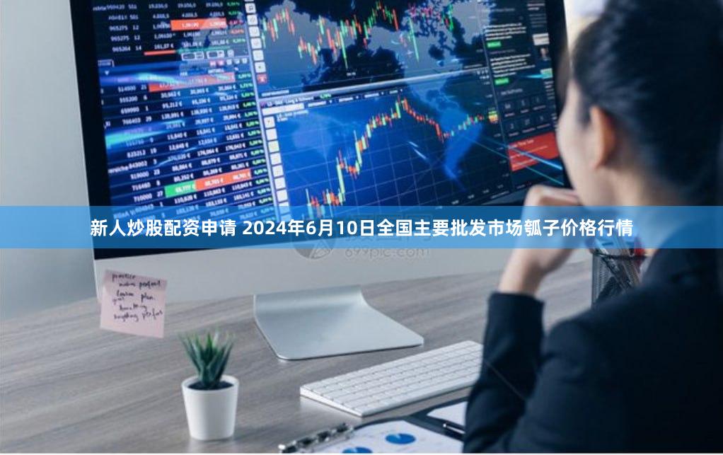 新人炒股配资申请 2024年6月10日全国主要批发市场瓠子价格行情