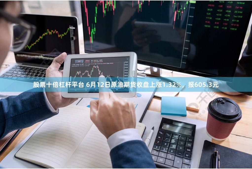 股票十倍杠杆平台 6月12日原油期货收盘上涨1.32%，报605.3元