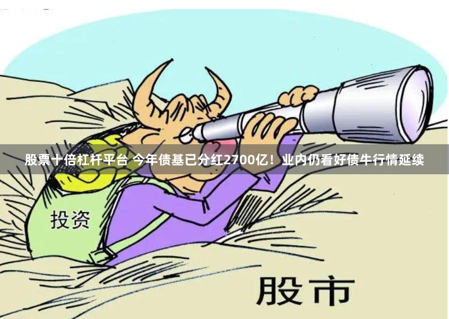 股票十倍杠杆平台 今年债基已分红2700亿！业内仍看好债牛行情延续
