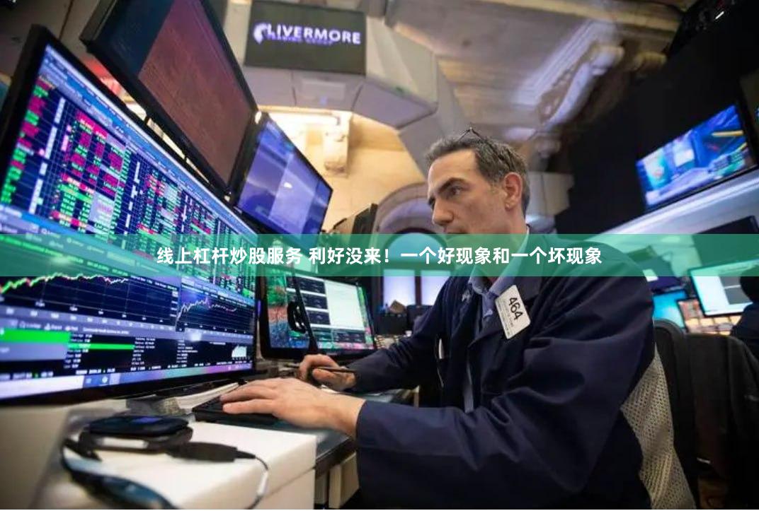 线上杠杆炒股服务 利好没来！一个好现象和一个坏现象