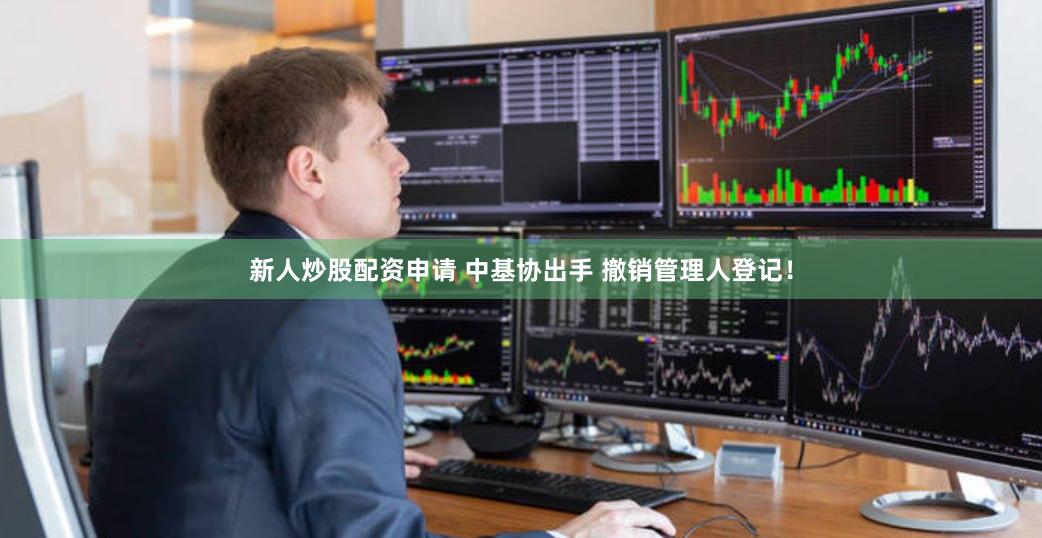 新人炒股配资申请 中基协出手 撤销管理人登记！
