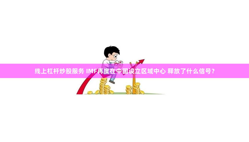 线上杠杆炒股服务 IMF再度在中国设立区域中心 释放了什么信号？