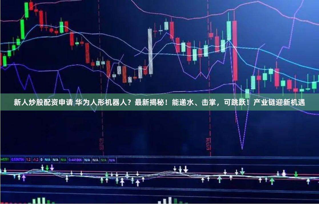 新人炒股配资申请 华为人形机器人？最新揭秘！能递水、击掌，可跳跃！产业链迎新机遇