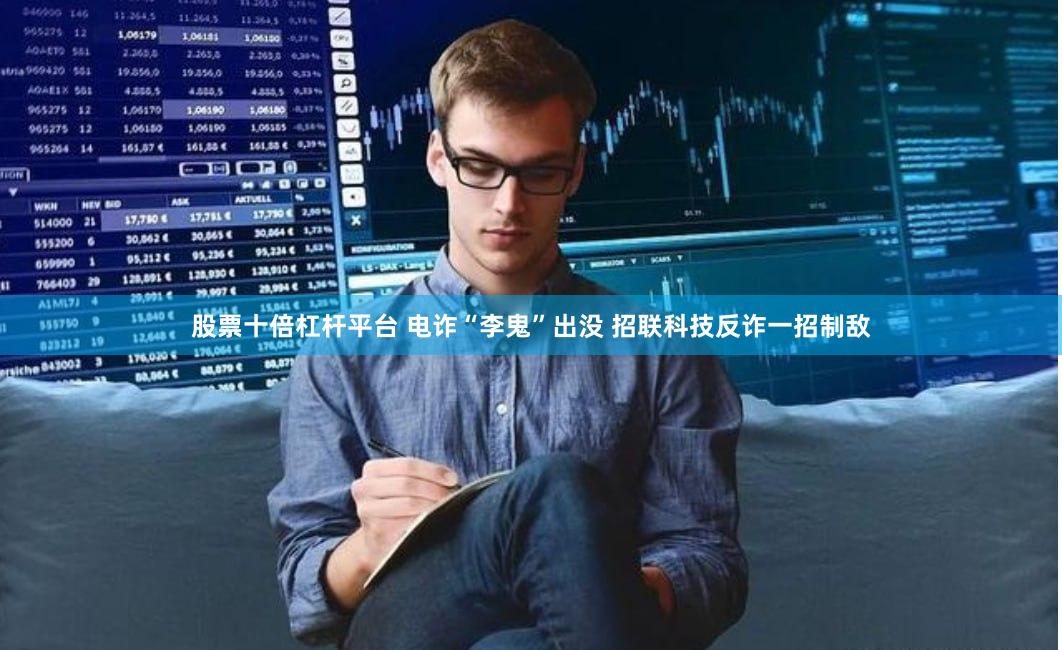 股票十倍杠杆平台 电诈“李鬼”出没 招联科技反诈一招制敌