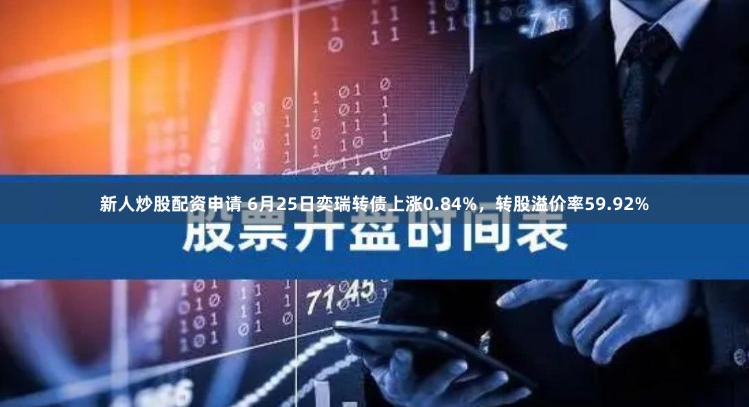 新人炒股配资申请 6月25日奕瑞转债上涨0.84%，转股溢价率59.92%