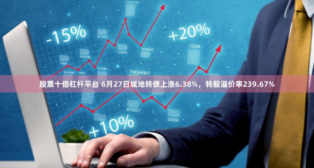 股票十倍杠杆平台 6月27日城地转债上涨6.38%，转股溢价率239.67%