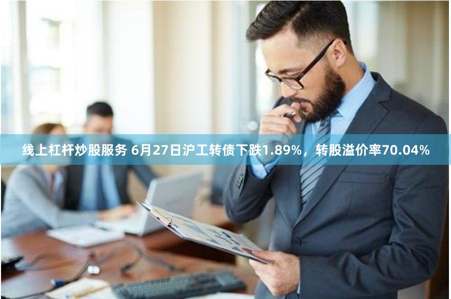 线上杠杆炒股服务 6月27日沪工转债下跌1.89%，转股溢价率70.04%