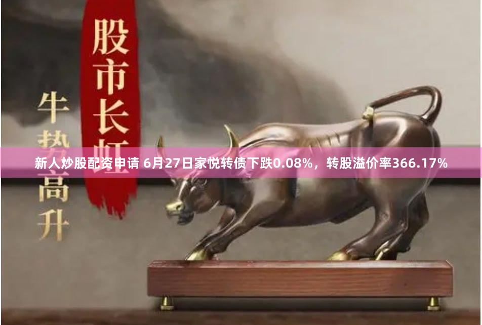 新人炒股配资申请 6月27日家悦转债下跌0.08%，转股溢价率366.17%