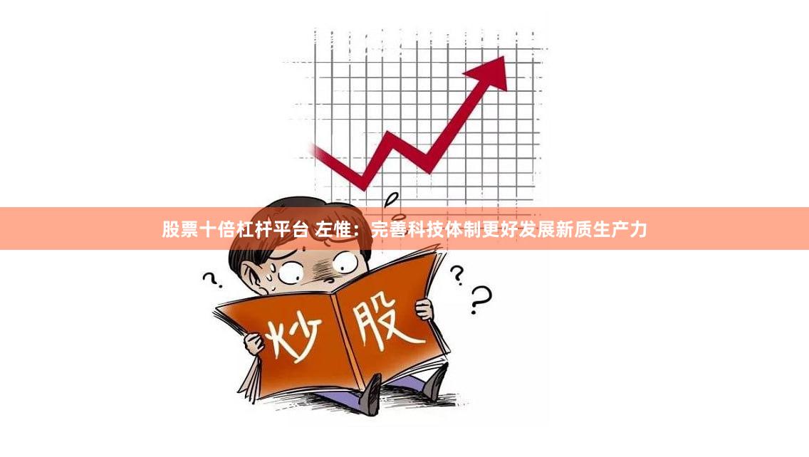股票十倍杠杆平台 左惟：完善科技体制更好发展新质生产力