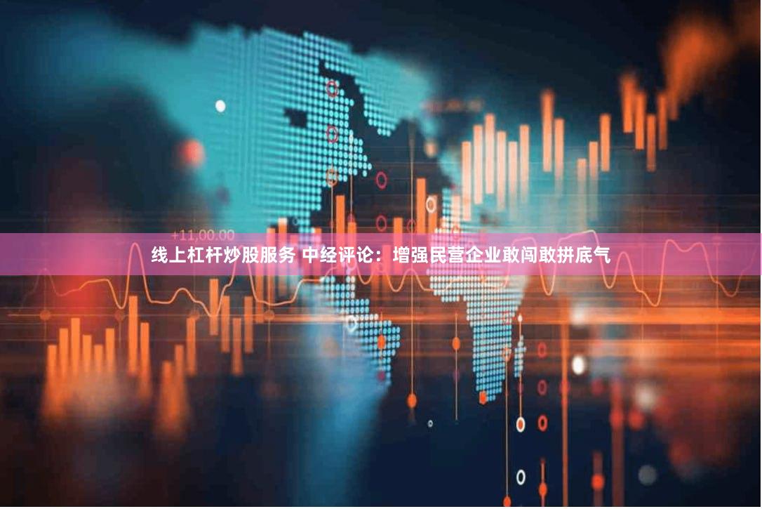 线上杠杆炒股服务 中经评论：增强民营企业敢闯敢拼底气
