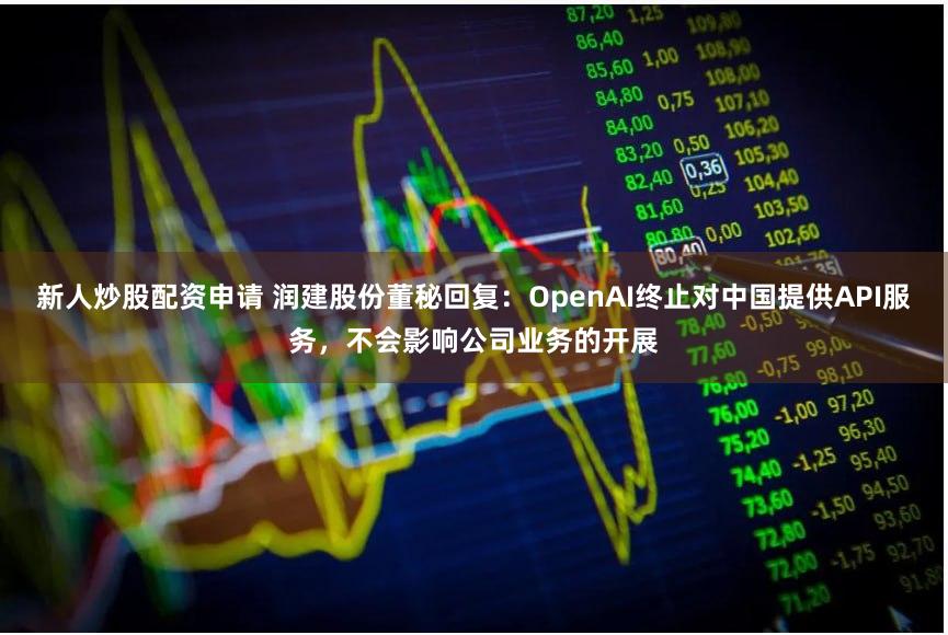 新人炒股配资申请 润建股份董秘回复：OpenAI终止对中国提供API服务，不会影响公司业务的开展