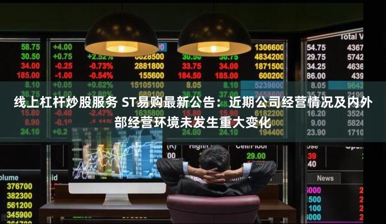 线上杠杆炒股服务 ST易购最新公告：近期公司经营情况及内外部经营环境未发生重大变化