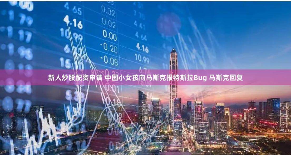 新人炒股配资申请 中国小女孩向马斯克报特斯拉Bug 马斯克回复