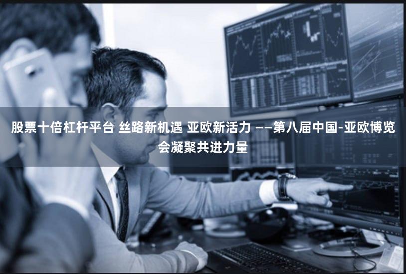 股票十倍杠杆平台 丝路新机遇 亚欧新活力 ——第八届中国-亚欧博览会凝聚共进力量