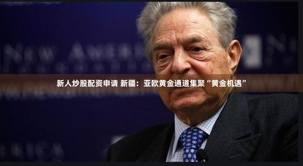 新人炒股配资申请 新疆：亚欧黄金通道集聚“黄金机遇”