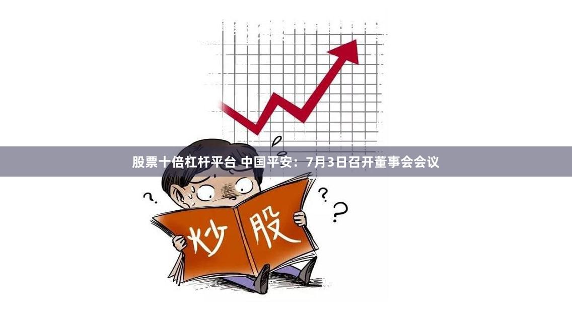 股票十倍杠杆平台 中国平安：7月3日召开董事会会议