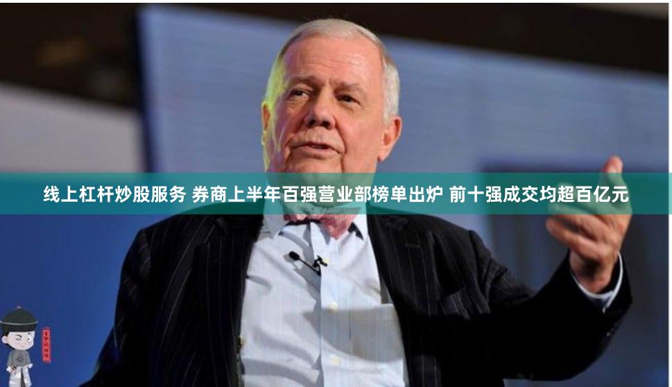线上杠杆炒股服务 券商上半年百强营业部榜单出炉 前十强成交均超百亿元