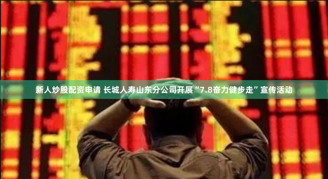 新人炒股配资申请 长城人寿山东分公司开展“7.8奋力健步走”宣传活动