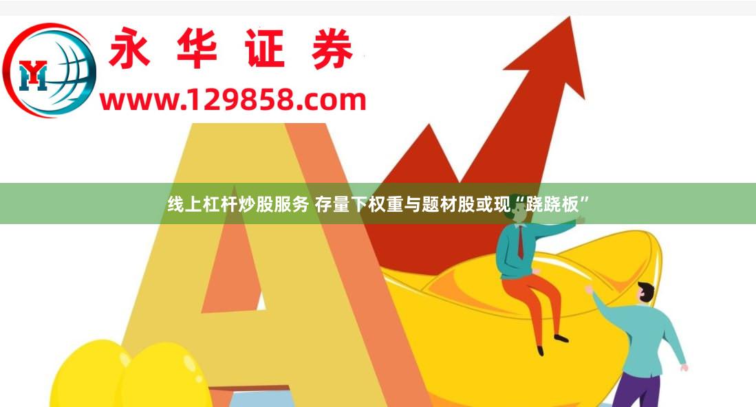线上杠杆炒股服务 存量下权重与题材股或现“跷跷板”