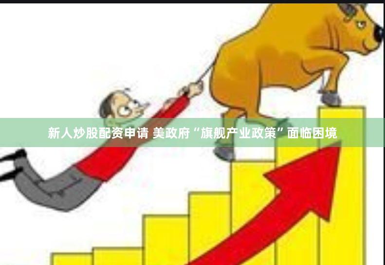 新人炒股配资申请 美政府“旗舰产业政策”面临困境