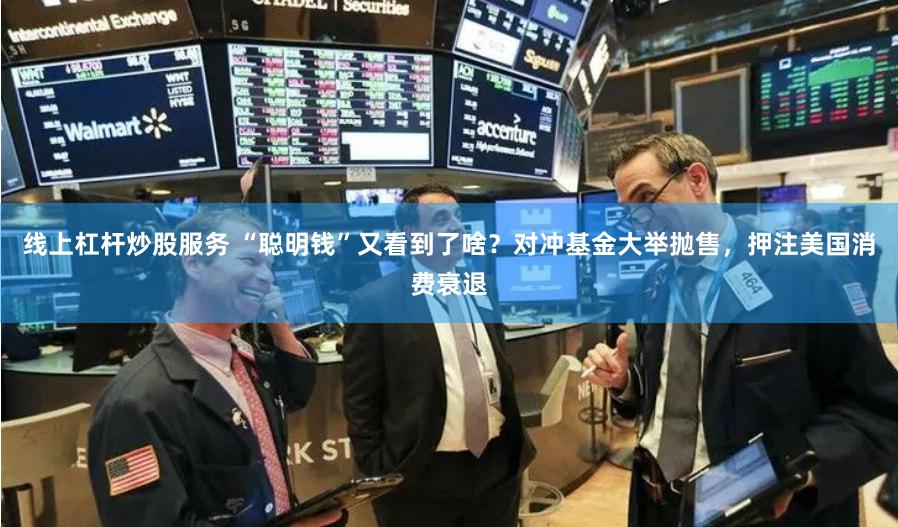 线上杠杆炒股服务 “聪明钱”又看到了啥？对冲基金大举抛售，押注美国消费衰退