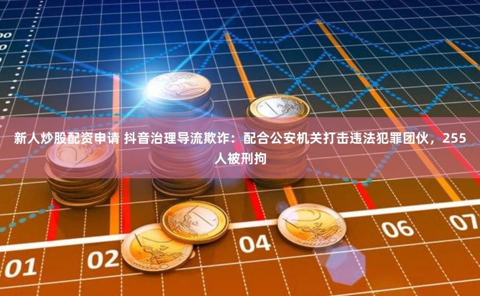 新人炒股配资申请 抖音治理导流欺诈：配合公安机关打击违法犯罪团伙，255人被刑拘