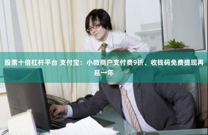 股票十倍杠杆平台 支付宝：小微商户支付费9折、收钱码免费提现再延一年