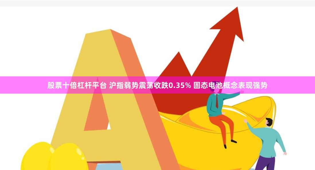 股票十倍杠杆平台 沪指弱势震荡收跌0.35% 固态电池概念表现强势